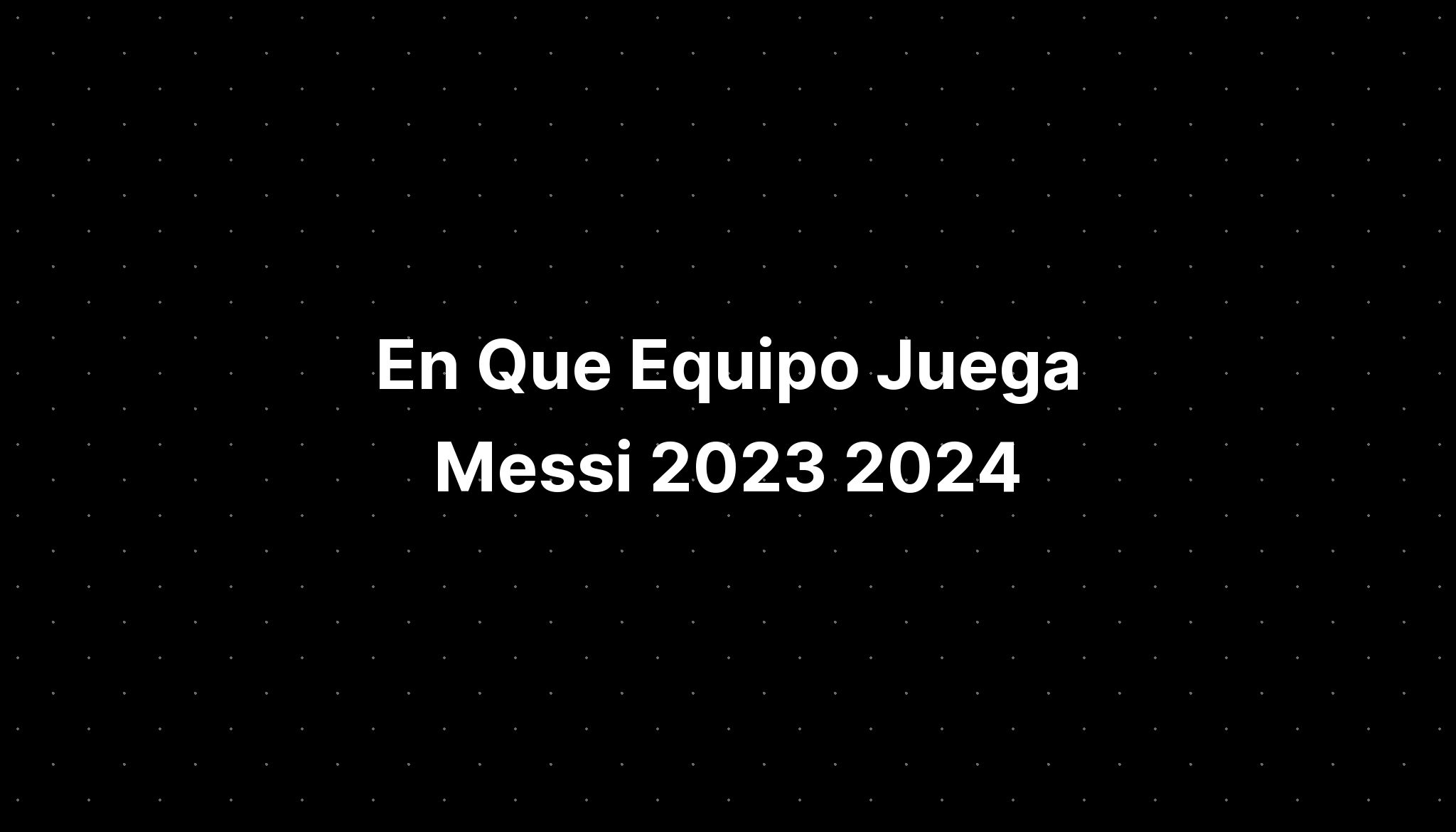 En Que Equipo Juega Messi 2023 2024 IMAGESEE